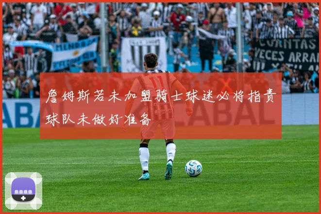 詹姆斯若未加盟骑士球迷必将指责球队未做好准备